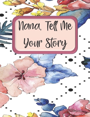 Nana Tell Me Your Story: Journal Notebook to Record Grandma's Life Story In Her Own Words for Her Grandchild - Beautiful Colored Interior - Journals, Captivating