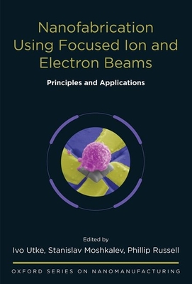 Nanofabrication Using Focused Ion and Electron Beams: Principles and Applications - Utke, Ivo (Editor), and Moshkalev, Stanislav (Editor), and Russell, Phillip (Editor)