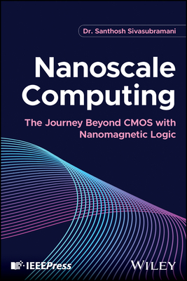 Nanoscale Computing: The Journey Beyond CMOS with Nanomagnetic Logic - Sivasubramani, Santhosh