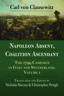 Napoleon Absent, Coalition Ascendant: The 1799 Campaign in Italy and Switzerland, Volume 1