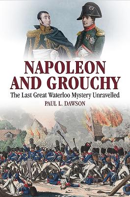 Napoleon and Grouchy: The Last Great Waterloo Mystery Unravelled - Dawson, Paul L.