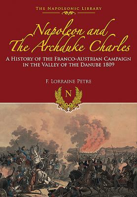 Napoleon and the Archduke Charles: A History of the Franco-Austrian Campaign in the Valley of the Danube 1809 - Petre, F. Loraine