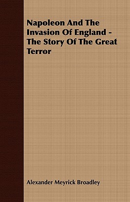 Napoleon And The Invasion Of England - The Story Of The Great Terror - Broadley, Alexander Meyrick