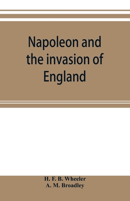 Napoleon and the invasion of England: the story of the great terror - F B Wheeler, H, and M Broadley, A