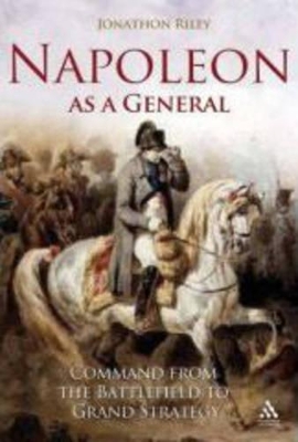 Napoleon as a General: Command from the Battlefield to Grand Strategy - Riley, Jonathon