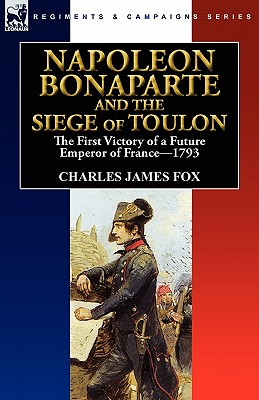 Napoleon Bonaparte and the Siege of Toulon: the First Victory of a Future Emperor of France, 1793 - Fox, Charles James