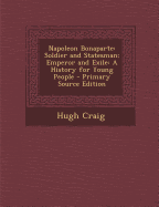 Napoleon Bonaparte: Soldier and Statesman; Emperor and Exile: A History for Young People - Primary Source Edition