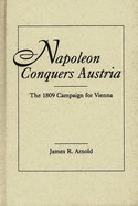 Napoleon Conquers Austria: The 1809 Campaign for Vienna