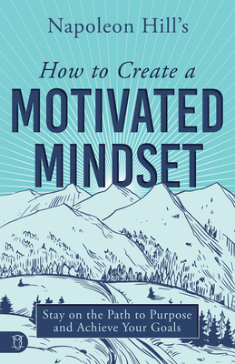Napoleon Hill's How to Create a Motivated Mindset: Stay on the Path to Purpose and Achieve Your Goals - Hill, Napoleon