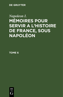 Napoleon I.: Mmoires Pour Servir a l'Histoire de France, Sous Napolon. Tome 6 - Gourgaud, Gaspard (Editor), and Montholon, Charles-Tristan De (Editor), and Napoleon I