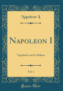 Napoleon I, Vol. 1: Tagebuch Von St. Helena (Classic Reprint)