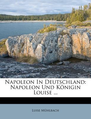 Napoleon in Deutschland: Napoleon Und Knigin Louise ... - Muhlbach, Luise