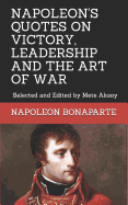 Napoleon Quotes on Victory, Leadership and the Art of War: Selected and Edited by Mete Aksoy