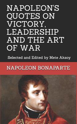 Napoleon Quotes on Victory, Leadership and the Art of War: Selected and Edited by Mete Aksoy - Aksoy, Mete, and Bonaparte, Napoleon