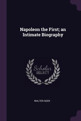 Napoleon the First; an Intimate Biography - Geer, Walter