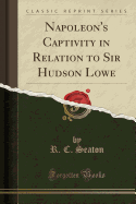 Napoleon's Captivity in Relation to Sir Hudson Lowe (Classic Reprint)