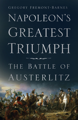 Napoleon's Greatest Triumph: The Battle of Austerlitz - Fremont-Barnes, Gregory