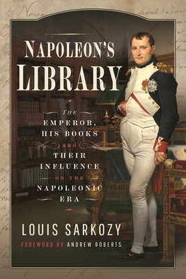 Napoleon's Library: The Emperor, His Books and Their Influence on the Napoleonic Era - N Sarkozy, Louis