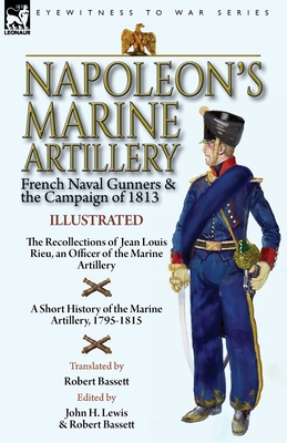 Napoleon's Marine Artillery: French Naval Gunners and the Campaign of 1813-The Recollections of Jean Louis Rieu, an Officer of the Marine Artillery with A Short History of the Marine Artillery, 1795-1815 - Rieu, Jean Louis, and Lewis, John H (Editor), and Bassett, Robert (Translated by)
