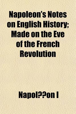 Napoleon's Notes on English History: Made on the Eve of the French Revolution - Napoleon I (Emperor of the French) (Creator)