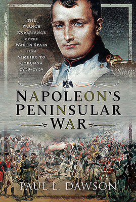 Napoleon's Peninsular War: The French Experience of the War in Spain from Vimeiro to Corunna, 1808-1809 - Dawson, Paul L