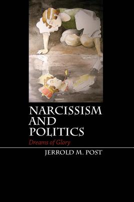 Narcissism and Politics: Dreams of Glory - Post, Jerrold M, Dr., M.D.