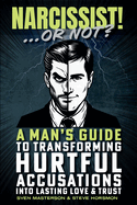 Narcissist! ... Or Not?: A Man's Guide to Transforming Hurtful Accusations into Lasting Love & Trust