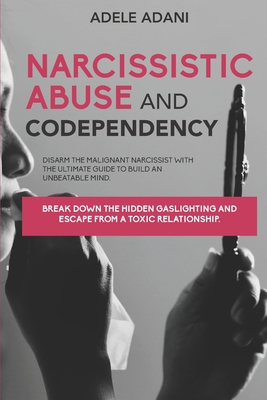 Narcissistic Abuse and Codependency: Disarm the malignant narcissist with the ultimate guide to build an unbeatable mind. Break down the hidden gaslighting and escape from toxic relationship - Adani, Adele