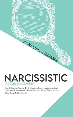 Narcissistic Abuse Recovery: Crash Course Guide To Understanding Narcissism And Narcissistic Personality Disorder And How To Repair And Heal Your Self-Esteem - Williams, Annalise