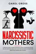 Narcissistic Mothers: A practical guide to handle narcissistic parents, understand, recover, and heal emotional abuse. How to get free from manipulative mothers, remove guilt feelings, and live happily.