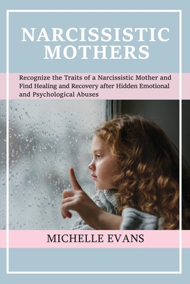 Narcissistic Mothers: Recognize the Traits of a Narcissistic Mother and Find Healing and Recovery After Hidden Emotional and Psychological Abuses - Evans, Michelle