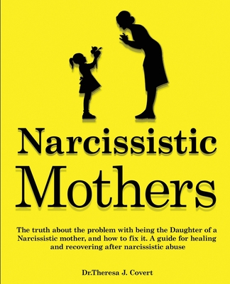 Narcissistic Mothers: The truth about the problem with being the daughter of a narcissistic mother, and how to fix it. A guide for healing and recovering after narcissistic abuse - J Covert, Dr Theresa