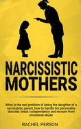 Narcissistic Mothers: What is the Real Problem of Being the Daughter of a Narcissistic Parent, How to Handle his Personality Disorder, Break Codependency and Recover from Emotional Abuse