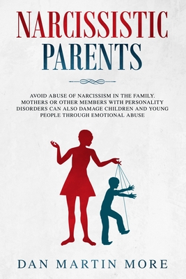 Narcissistic Parents: Avoid Abuse of Narcissism in the Family. Mothers or Other Members With Personality Disorders can Also Damage Children and Young People Through Emotional Abuse - More, Dan Martin