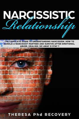 Narcissistic Relationship: The Complete Guide to Understanding Narcissism. How to Handle a Narcissist Partner and Survive after Emotional Abuse. Healing: Go Away or Stay ? - Recovery, Theresa Phd