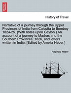 Narrative of a Journey Through the Upper Provinces of India: From Calcutta to Bombay, 1824-1825 (with Notes Upon Ceylon): An Account of a Journey to Madras and the Southern Provinces, 1826: And Letters Written in India