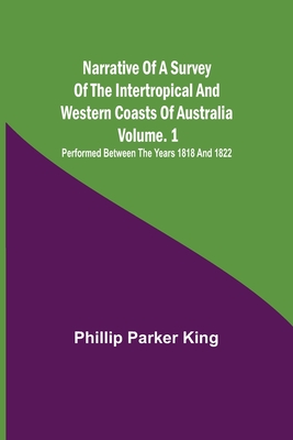 Narrative of a Survey of the Intertropical and Western Coasts of Australia - Vol. 1; Performed between the years 1818 and 1822 - Parker King, Phillip