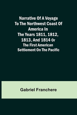 Narrative of a Voyage to the Northwest Coast of America in the years 1811, 1812, 1813, and 1814 or the First American Settlement on the Pacific - Franchere, Gabriel