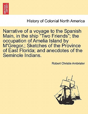 Narrative of a Voyage to the Spanish Main, in the Ship "Two Friends"; The Occupation of Amelia Island by M'Gregor.; Sketches of the Province of East Florida; And Anecdotes of the Seminole Indians. - Ambrister, Robert Christie