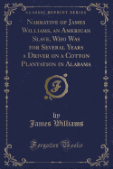 Narrative of James Williams, an American Slave, Who Was for Several Years a Driver on a Cotton Plantation in Alabama (Classic Reprint)