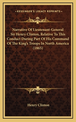 Narrative of Lieutenant-General Sir Henry Clinton, Relative to This Conduct During Part of His Command of the King's Troops in North America (1865) - Clinton, Henry