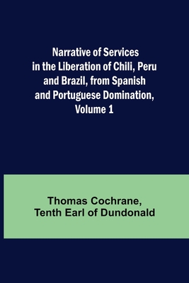 Narrative of Services in the Liberation of Chili, Peru and Brazil, from Spanish and Portuguese Domination, Volume 1 - Cochrane, Thomas, and Earl of Dundonald, Tenth