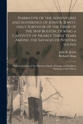 Narrative of the Adventures and Sufferings of John R. Jewitt, Only Survivor of the Crew of the Ship Boston, During a Captivity of Nearly Three Years Among the Savages of Nootka Sound [microform]: With an Account of the Manners, Mode of Living, And... - Jewitt, John R (John Rodgers) 1783- (Creator), and Alsop, Richard 1761-1815
