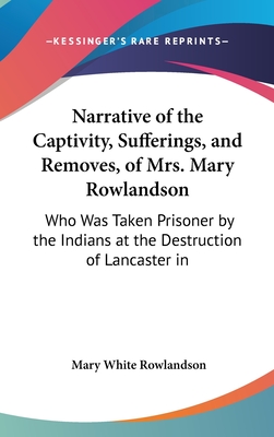 Narrative of the Captivity, Sufferings, and Removes, of Mrs. Mary Rowlandson: Who Was Taken Prisoner by the Indians at the Destruction of Lancaster in - Rowlandson, Mary White