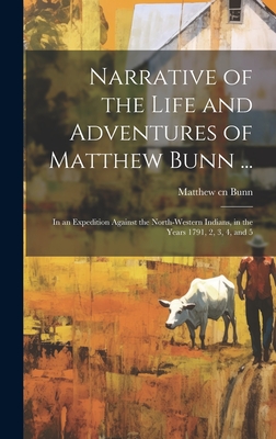 Narrative of the Life and Adventures of Matthew Bunn ...: In an Expedition Against the North-western Indians, in the Years 1791, 2, 3, 4, and 5 - Bunn, Matthew