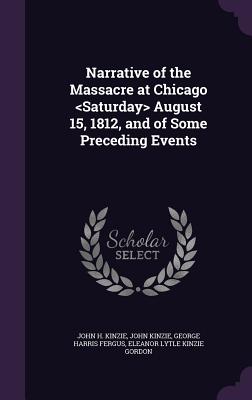 Narrative of the Massacre at Chicago August 15, 1812, and of Some Preceding Events - Kinzie, John H, and Fergus, George Harris