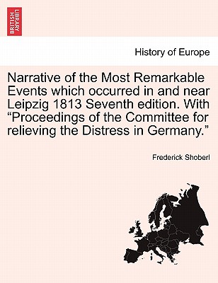 Narrative of the Most Remarkable Events Which Occurred in and Near Leipzig 1813 Seventh Edition. with "Proceedings of the Committee for Relieving the Distress in Germany." - Shoberl, Frederick