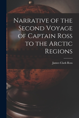 Narrative of the Second Voyage of Captain Ross to the Arctic Regions - Ross, James Clark