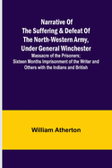 Narrative of the Suffering & Defeat of the North-Western Army, Under General Winchester; Massacre of the Prisoners; Sixteen Months Imprisonment of the Writer and Others with the Indians and British