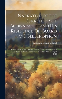 Narrative of the Surrender of Buonaparte, and His Residence On Board H.M.S. Bellerophon: With a Detail of the Principal Events That Occurred in That Ship, Between the 24Th Day of May and the 8Th of August 1815 - Maitland, Frederick Lewis